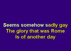 Seems somehow sadly gay

The glory that was Rome
ls of another day