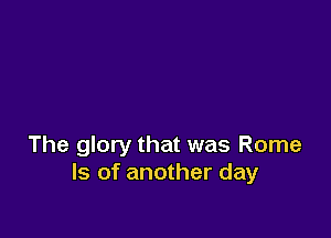 The glory that was Rome
ls of another day