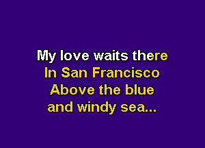 My love waits there
In San Francisco

Above the blue
and windy sea...