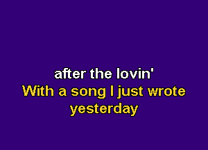 after the lovin'

With a song ljust wrote
yesterday