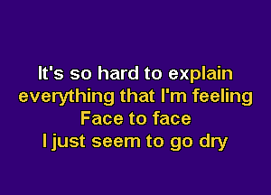 It's so hard to explain
everything that I'm feeling

Face to face
ljust seem to go dry