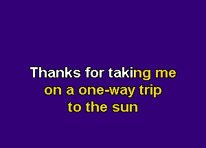 Thanks for taking me

on a one-way trip
to the sun