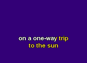 on a one-way trip
to the sun
