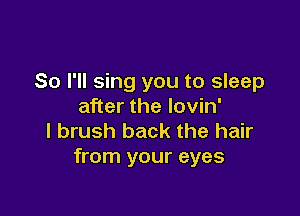 So I'll sing you to sleep
after the lovin'

l brush back the hair
from your eyes