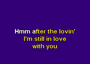 Hmm after the lovin'

I'm still in love
with you