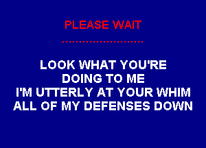 LOOK WHAT YOU'RE
DOING TO ME
I'M U'ITERLY AT YOUR WHIM
ALL OF MY DEFENSES DOWN