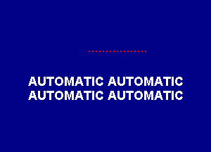 AUTOMATIC AUTOMATIC
AUTOMATI C AUTOMATI C