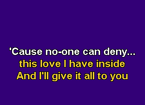 'Cause no-one can deny...

this love I have inside
And I'll give it all to you