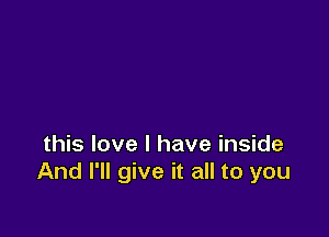 this love I have inside
And I'll give it all to you