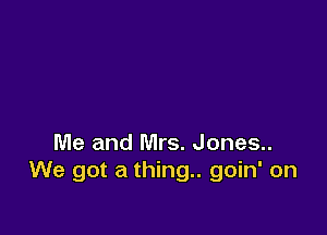 Me and Mrs. Jones..
We got a thing.. goin' on