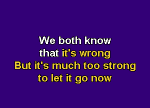 We both know
that it's wrong

But it's much too strong
to let it go now