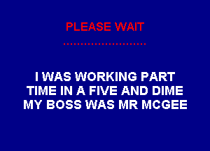 I WAS WORKING PART
TIME IN A FIVE AND DIME
MY BOSS WAS MR MCGEE