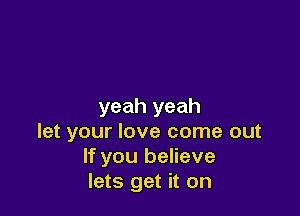 yeah yeah

let your love come out
If you believe
lets get it on