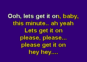 Ooh, lets get it on, baby,
this minute.. ah yeah
Lets get it on

please, please...
please get it on
hey hey....
