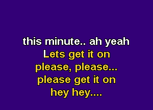 this minute.. ah yeah
Lets get it on

please, please...
please get it on
hey hey....