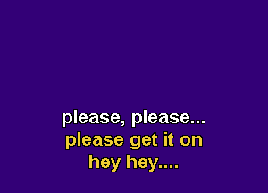 please, please...
please get it on
hey hey....