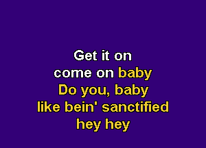 Get it on
come on baby

Do you, baby
like bein' sanctified
hey hey