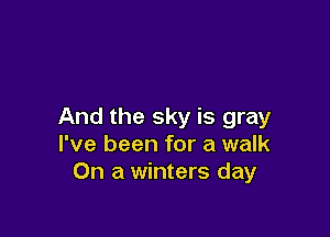 And the sky is gray

I've been for a walk
On a winters day