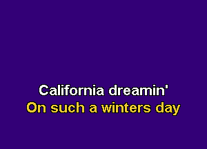California dreamin'
On such a winters day
