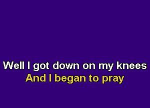 Well I got down on my knees
And I began to pray