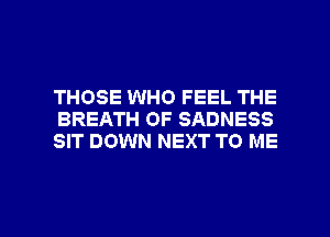 THOSE WHO FEEL THE
BREATH OF SADNESS
SIT DOWN NEXT TO ME

g