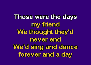 Those were the days
my friend
We thought they'd

neverend
We'd sing and dance
forever and a day