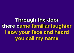 Through the door
there came familiar laughter
I saw your face and heard
you call my name