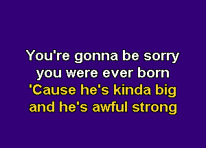 You're gonna be sorry
you were ever born

'Cause he's kinda big
and he's awful strong