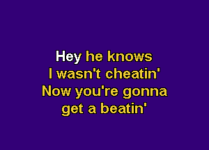 Hey he knows
lwasn't cheatin'

Now you're gonna
get a beatin'