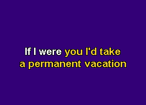 lfl were you I'd take

a permanent vacation