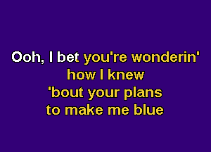 Ooh, I bet you're wonderin'
how I knew

'bout your plans
to make me blue