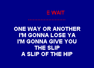 ONE WAY OR ANOTHER

I'M GONNA LOSE YA
I'M GONNA GIVE YOU
THE SLIP
A SLIP OF THE HIP