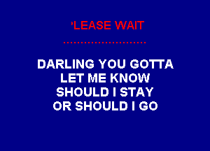 DARLING YOU GOTTA

LET ME KNOW
SHOULD I STAY
OR SHOULD I GO