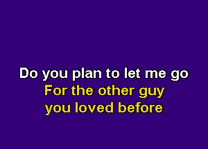 Do you plan to let me go

For the other guy
you loved before