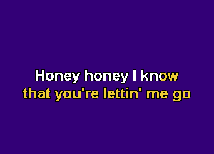 Honey honey I know

that you're lettin' me go