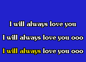 I will always love you
I will always love you 000

I will always love you 000