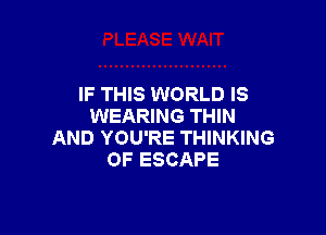 IF THIS WORLD IS
WEARING THIN

AND YOU'RE THINKING
OF ESCAPE