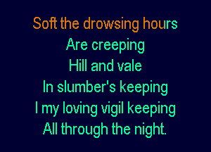Soft the drowsing hours
Are creeping
Hill and vale

In slumber's keeping
I my loving vigil keeping
All through the night.