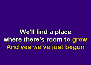 We'll find a place

where there's room to grow
And yes we've just begun