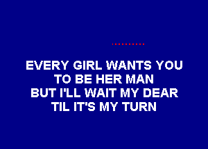 EVERY GIRL WANTS YOU

TO BE HER MAN
BUT I'LL WAIT MY DEAR
TIL IT'S MY TURN