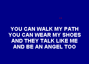 YOU CAN WALK MY PATH
YOU CAN WEAR MY SHOES
AND THEY TALK LIKE ME
AND BE AN ANGEL TOO