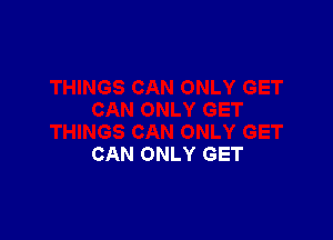 CAN ONLY GET