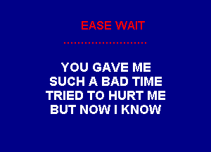 YOU GAVE ME

SUCH A BAD TIME
TRIED TO HURT ME
BUT NOW I KNOW