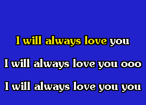 I will always love you
I will always love you 000

I will always love you you