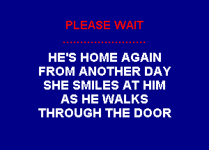 HE'S HOME AGAIN
FROM ANOTHER DAY
SHE SMILES AT HIM
AS HE WALKS
THROUGH THE DOOR