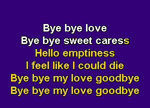 Bye bye love
Bye bye sweet caress
Hello emptiness
I feel like I could die
Bye bye my love goodbye
Bye bye my love goodbye