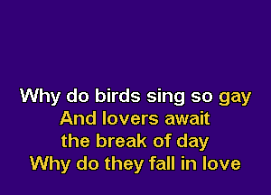 Why do birds sing so gay

And lovers await
the break of day
Why do they fall in love
