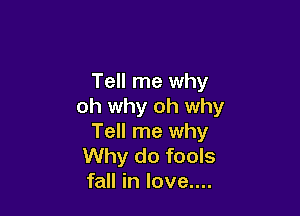 Tell me why
oh why oh why

Tell me why
Why do fools
fall in love....