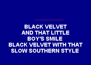 BLACK VELVET
AND THAT LI'ITLE
BOY'S SMILE
BLACK VELVET WITH THAT
SLOW SOUTHERN STYLE