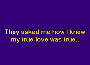 They asked me how I knew

my true love was true..